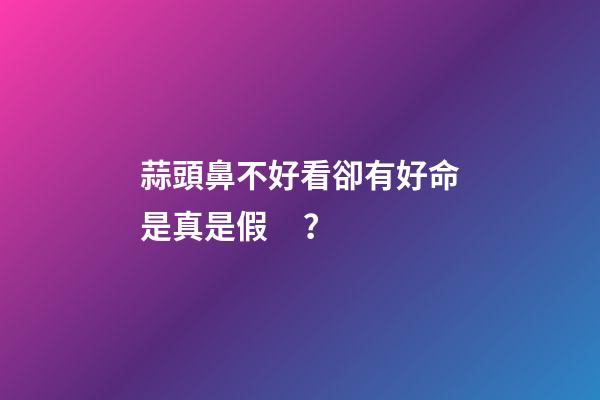 蒜頭鼻不好看卻有好命是真是假？